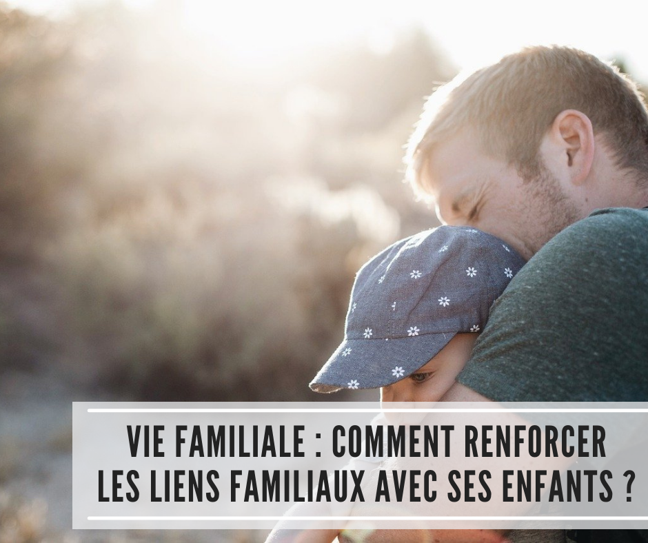 You are currently viewing Vie familiale : comment renforcer les liens familiaux avec ses enfants ?
